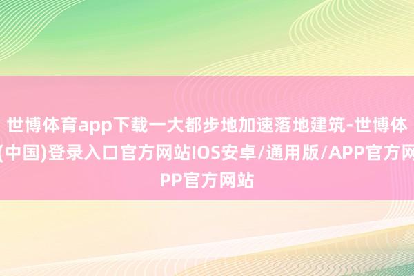 世博体育app下载一大都步地加速落地建筑-世博体育(中国)登录入口官方网站IOS安卓/通用版/APP官方网站