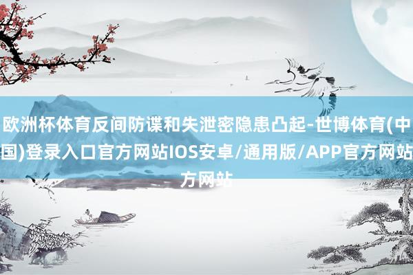 欧洲杯体育反间防谍和失泄密隐患凸起-世博体育(中国)登录入口官方网站IOS安卓/通用版/APP官方网站