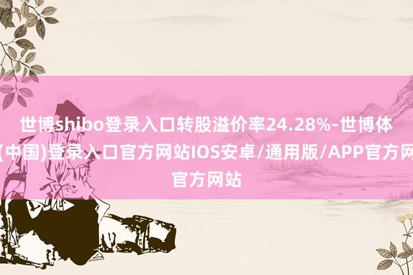 世博shibo登录入口转股溢价率24.28%-世博体育(中国)登录入口官方网站IOS安卓/通用版/APP官方网站