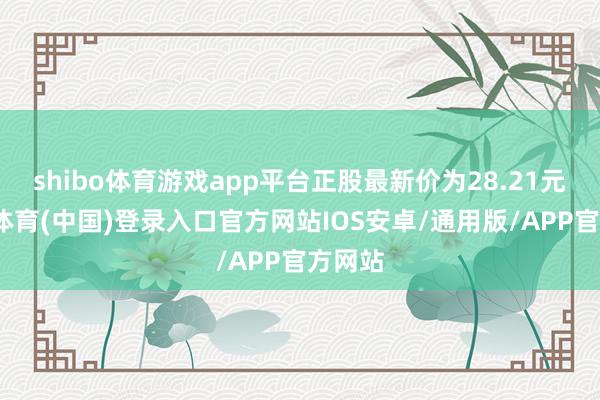 shibo体育游戏app平台正股最新价为28.21元-世博体育(中国)登录入口官方网站IOS安卓/通用版/APP官方网站