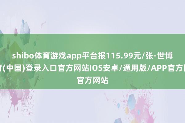 shibo体育游戏app平台报115.99元/张-世博体育(中国)登录入口官方网站IOS安卓/通用版/APP官方网站