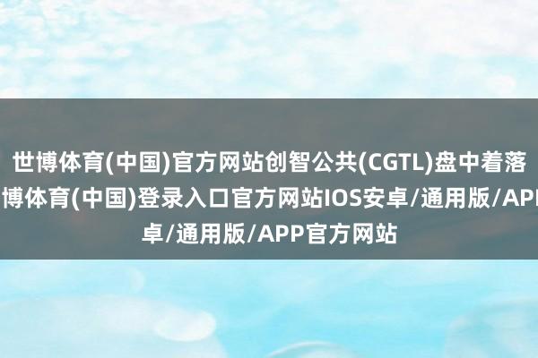 世博体育(中国)官方网站创智公共(CGTL)盘中着落3.04%-世博体育(中国)登录入口官方网站IOS安卓/通用版/APP官方网站