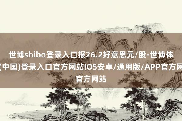 世博shibo登录入口报26.2好意思元/股-世博体育(中国)登录入口官方网站IOS安卓/通用版/APP官方网站