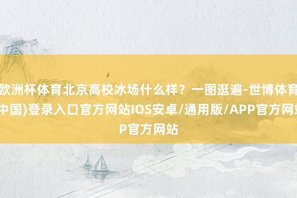 欧洲杯体育北京高校冰场什么样?一图逛遍-世博体育(中国)登录入口官方网站IOS安卓/通用版/APP官方网站