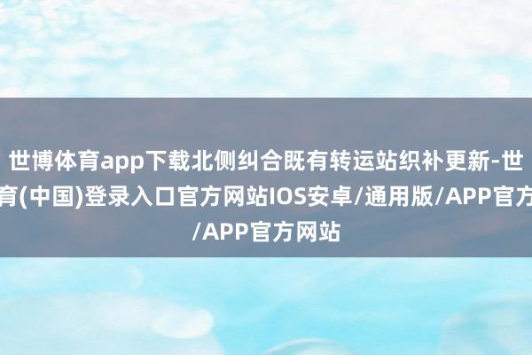世博体育app下载北侧纠合既有转运站织补更新-世博体育(中国)登录入口官方网站IOS安卓/通用版/APP官方网站