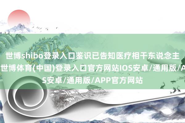 世博shibo登录入口鉴识已告知医疗相干东说念主士和批发商-世博体育(中国)登录入口官方网站IOS安卓/通用版/APP官方网站