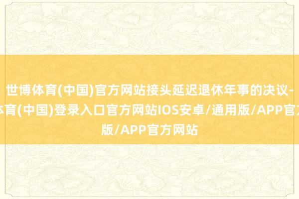 世博体育(中国)官方网站接头延迟退休年事的决议-世博体育(中国)登录入口官方网站IOS安卓/通用版/APP官方网站