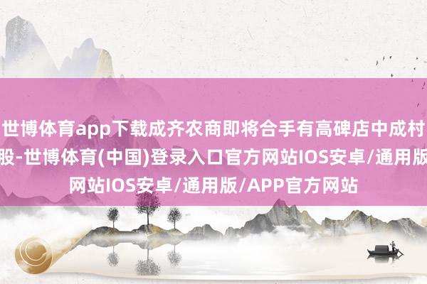 世博体育app下载成齐农商即将合手有高碑店中成村镇银行9200万股-世博体育(中国)登录入口官方网站IOS安卓/通用版/APP官方网站