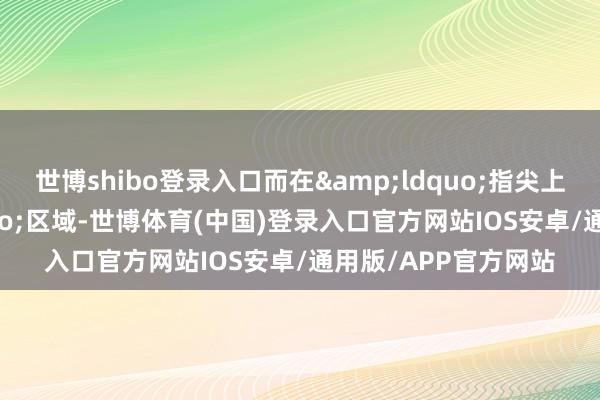 世博shibo登录入口而在&ldquo;指尖上的非遗&rdquo;区域-世博体育(中国)登录入口官方网站IOS安卓/通用版/APP官方网站