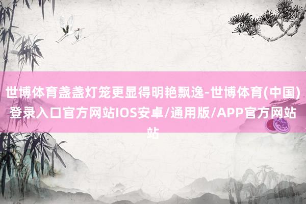 世博体育盏盏灯笼更显得明艳飘逸-世博体育(中国)登录入口官方网站IOS安卓/通用版/APP官方网站