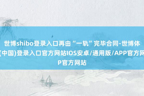 世博shibo登录入口再由“一轨”完毕合同-世博体育(中国)登录入口官方网站IOS安卓/通用版/APP官方网站