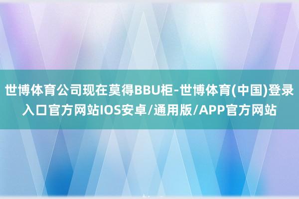 世博体育公司现在莫得BBU柜-世博体育(中国)登录入口官方网站IOS安卓/通用版/APP官方网站