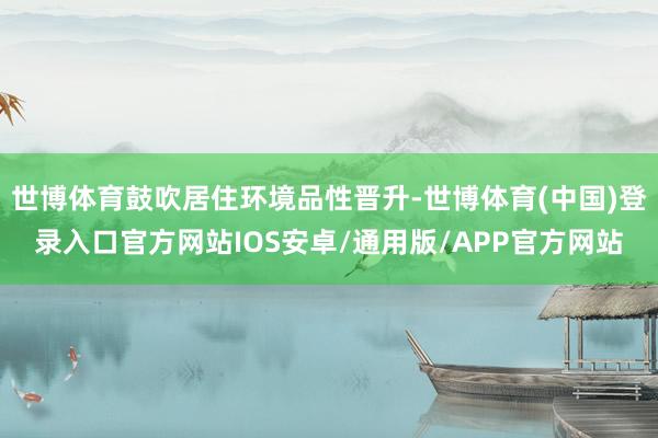 世博体育鼓吹居住环境品性晋升-世博体育(中国)登录入口官方网站IOS安卓/通用版/APP官方网站