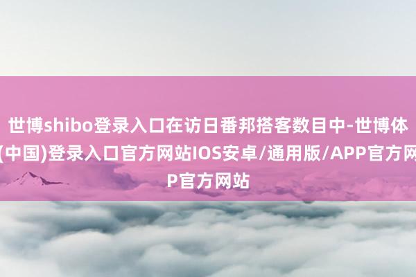 世博shibo登录入口在访日番邦搭客数目中-世博体育(中国)登录入口官方网站IOS安卓/通用版/APP官方网站