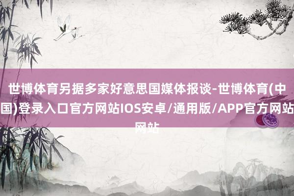世博体育　　另据多家好意思国媒体报谈-世博体育(中国)登录入口官方网站IOS安卓/通用版/APP官方网站