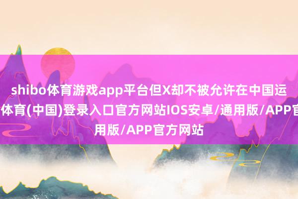 shibo体育游戏app平台但X却不被允许在中国运营-世博体育(中国)登录入口官方网站IOS安卓/通用版/APP官方网站