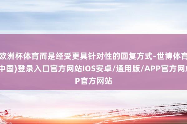 欧洲杯体育而是经受更具针对性的回复方式-世博体育(中国)登录入口官方网站IOS安卓/通用版/APP官方网站