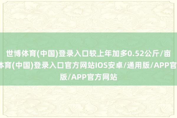 世博体育(中国)登录入口较上年加多0.52公斤/亩-世博体育(中国)登录入口官方网站IOS安卓/通用版/APP官方网站