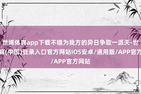 世博体育app下载不错为我方的异日争取一派天-世博体育(中国)登录入口官方网站IOS安卓/通用版/APP官方网站