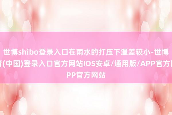 世博shibo登录入口在雨水的打压下温差较小-世博体育(中国)登录入口官方网站IOS安卓/通用版/APP官方网站