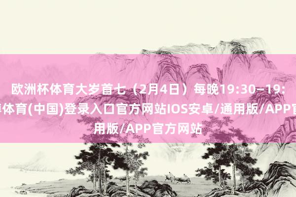 欧洲杯体育大岁首七（2月4日）每晚19:30—19:50-世博体育(中国)登录入口官方网站IOS安卓/通用版/APP官方网站
