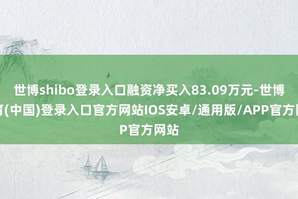 世博shibo登录入口融资净买入83.09万元-世博体育(中国)登录入口官方网站IOS安卓/通用版/APP官方网站