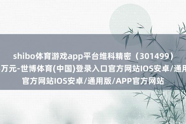 shibo体育游戏app平台维科精密（301499）融资买入1070.68万元-世博体育(中国)登录入口官方网站IOS安卓/通用版/APP官方网站