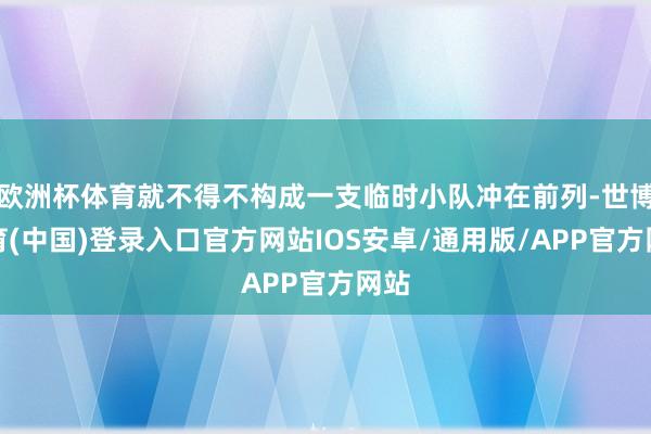 欧洲杯体育就不得不构成一支临时小队冲在前列-世博体育(中国)登录入口官方网站IOS安卓/通用版/APP官方网站