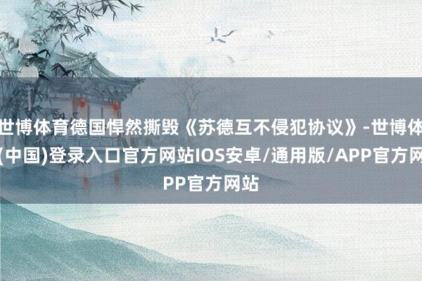 世博体育德国悍然撕毁《苏德互不侵犯协议》-世博体育(中国)登录入口官方网站IOS安卓/通用版/APP官方网站