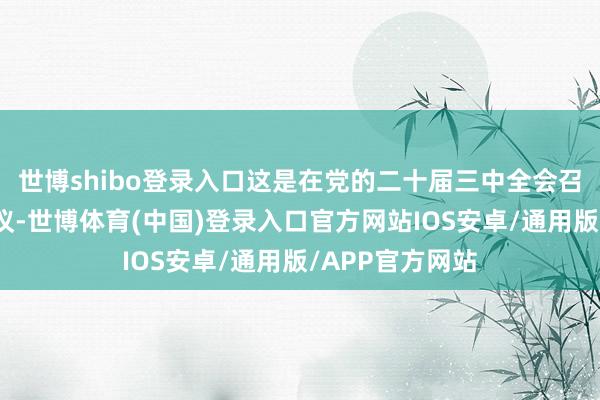 世博shibo登录入口这是在党的二十届三中全会召开前举行的会议-世博体育(中国)登录入口官方网站IOS安卓/通用版/APP官方网站