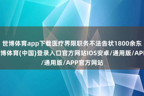 世博体育app下载医疗界限职务不法告状1800余东说念主-世博体育(中国)登录入口官方网站IOS安卓/通用版/APP官方网站
