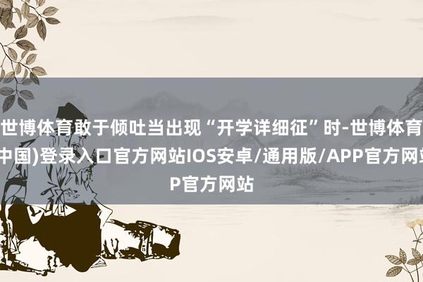 世博体育敢于倾吐当出现“开学详细征”时-世博体育(中国)登录入口官方网站IOS安卓/通用版/APP官方网站