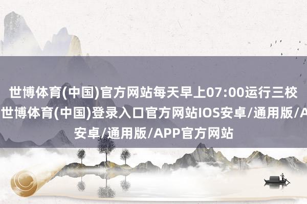 世博体育(中国)官方网站每天早上07:00运行三校区同步供应-世博体育(中国)登录入口官方网站IOS安卓/通用版/APP官方网站