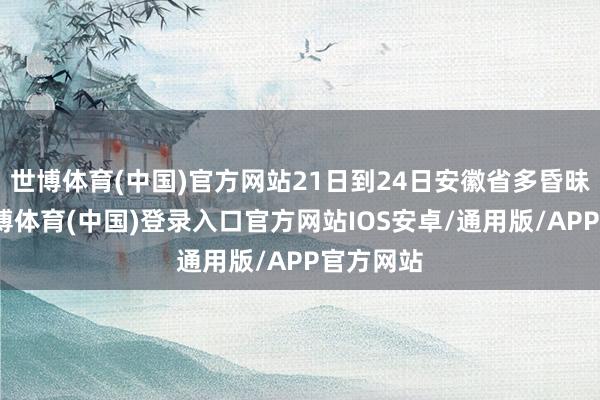 世博体育(中国)官方网站21日到24日安徽省多昏昧天气-世博体育(中国)登录入口官方网站IOS安卓/通用版/APP官方网站