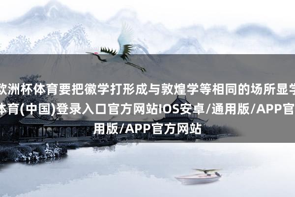 欧洲杯体育要把徽学打形成与敦煌学等相同的场所显学-世博体育(中国)登录入口官方网站IOS安卓/通用版/APP官方网站