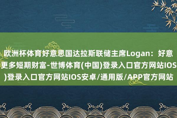 欧洲杯体育好意思国达拉斯联储主席Logan：好意思联储应在中期内购买更多短期财富-世博体育(中国)登录入口官方网站IOS安卓/通用版/APP官方网站