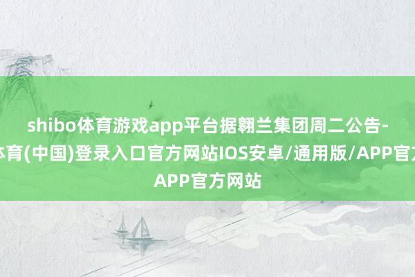 shibo体育游戏app平台　　据翱兰集团周二公告-世博体育(中国)登录入口官方网站IOS安卓/通用版/APP官方网站