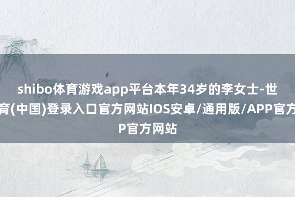 shibo体育游戏app平台　　本年34岁的李女士-世博体育(中国)登录入口官方网站IOS安卓/通用版/APP官方网站