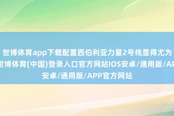 世博体育app下载配置西伯利亚力量2号线显得尤为枢纽畴前-世博体育(中国)登录入口官方网站IOS安卓/通用版/APP官方网站
