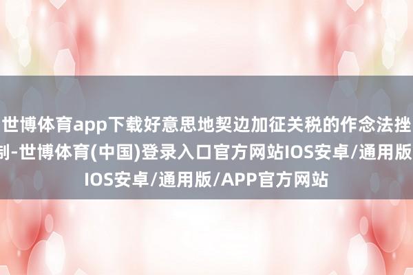 世博体育app下载好意思地契边加征关税的作念法挫伤多边生意体制-世博体育(中国)登录入口官方网站IOS安卓/通用版/APP官方网站