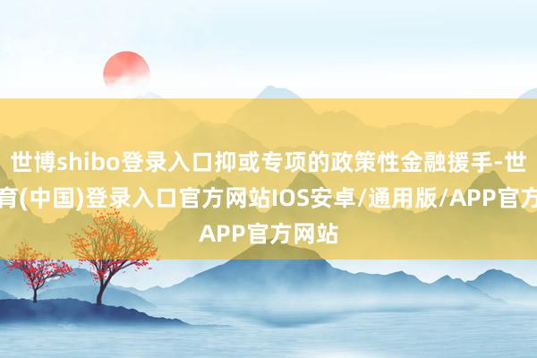 世博shibo登录入口抑或专项的政策性金融援手-世博体育(中国)登录入口官方网站IOS安卓/通用版/APP官方网站