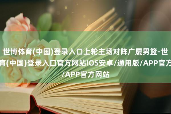 世博体育(中国)登录入口上轮主场对阵广厦男篮-世博体育(中国)登录入口官方网站IOS安卓/通用版/APP官方网站