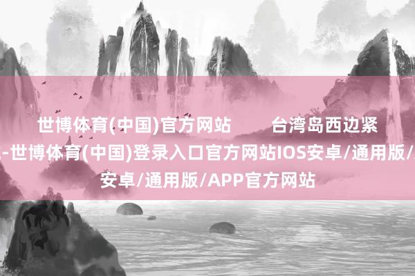 世博体育(中国)官方网站        台湾岛西边紧邻着一派区域-世博体育(中国)登录入口官方网站IOS安卓/通用版/APP官方网站