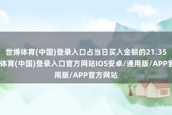 世博体育(中国)登录入口占当日买入金额的21.35%-世博体育(中国)登录入口官方网站IOS安卓/通用版/APP官方网站
