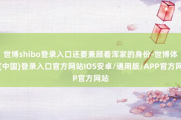 世博shibo登录入口还要兼顾着浑家的身份-世博体育(中国)登录入口官方网站IOS安卓/通用版/APP官方网站