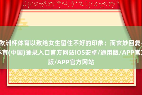 欧洲杯体育以致给女生留住不好的印象；而玄妙回复-世博体育(中国)登录入口官方网站IOS安卓/通用版/APP官方网站