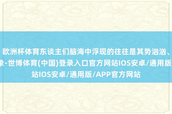 欧洲杯体育东谈主们脑海中浮现的往往是其势汹汹、毅力勇敢的形象-世博体育(中国)登录入口官方网站IOS安卓/通用版/APP官方网站