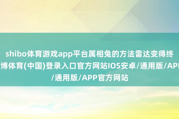 shibo体育游戏app平台属相兔的方法雷达变得终点横蛮-世博体育(中国)登录入口官方网站IOS安卓/通用版/APP官方网站