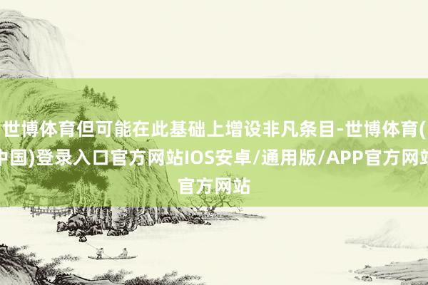 世博体育但可能在此基础上增设非凡条目-世博体育(中国)登录入口官方网站IOS安卓/通用版/APP官方网站