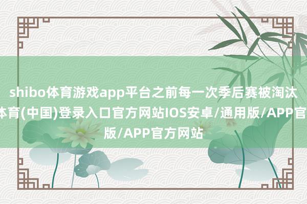 shibo体育游戏app平台之前每一次季后赛被淘汰-世博体育(中国)登录入口官方网站IOS安卓/通用版/APP官方网站